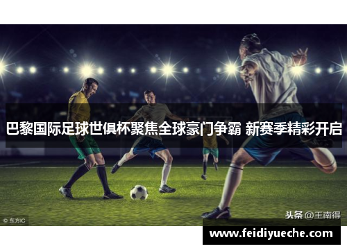 巴黎国际足球世俱杯聚焦全球豪门争霸 新赛季精彩开启