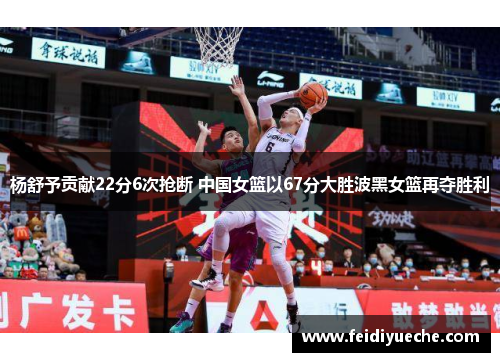 杨舒予贡献22分6次抢断 中国女篮以67分大胜波黑女篮再夺胜利