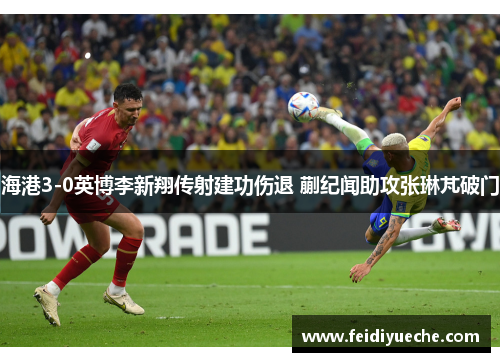 海港3-0英博李新翔传射建功伤退 蒯纪闻助攻张琳芃破门