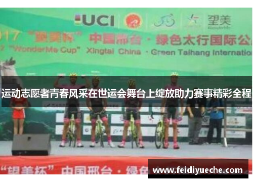 运动志愿者青春风采在世运会舞台上绽放助力赛事精彩全程